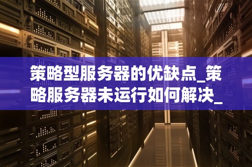策略型服务器的优缺点_策略服务器未运行如何解决_策略型服务器的优缺点