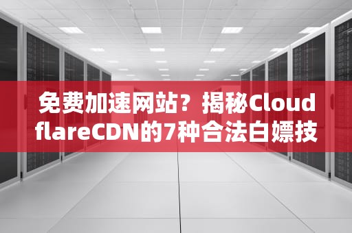 免费加速网站？揭秘CloudflareCDN的7种合法白嫖技巧与风险规避指南