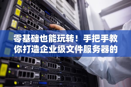 零基础也能玩转！手把手教你打造企业级文件服务器的硬核指南