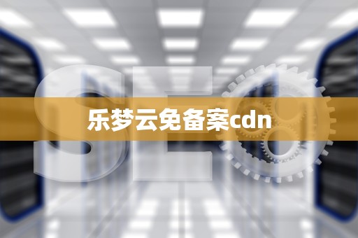 乐梦云免备案cdn