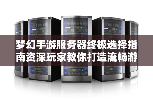 梦幻手游服务器终极选择指南资深玩家教你打造流畅游戏体验