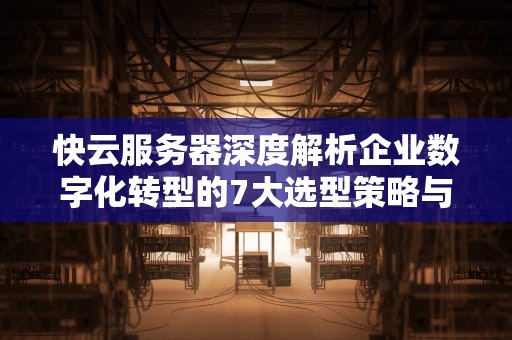 快云服务器深度解析企业数字化转型的7大选型策略与实战技巧