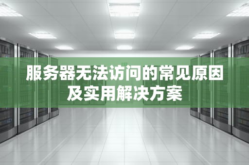 服务器无法访问的常见原因及实用解决方案