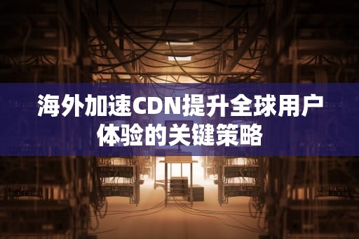 海外加速CDN提升全球用户体验的关键策略