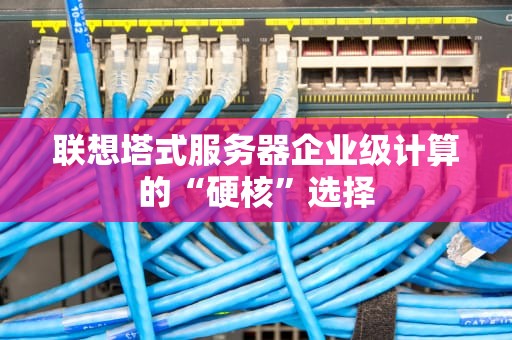 联想塔式服务器企业级计算的“硬核”选择