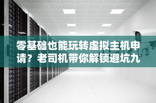 零基础也能玩转虚拟主机申请？老司机带你解锁避坑九式