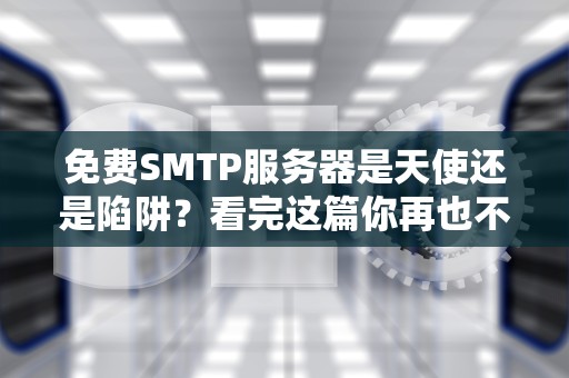 免费SMTP服务器是天使还是陷阱？看完这篇你再也不用交智商税！