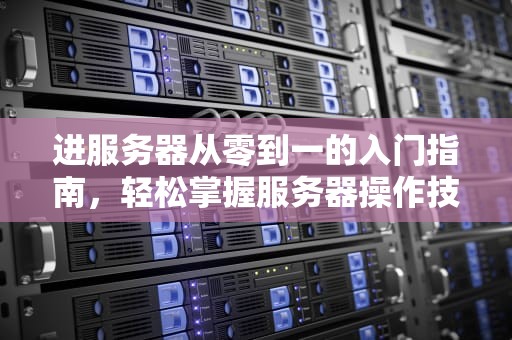 进服务器从零到一的入门指南，轻松掌握服务器操作技巧