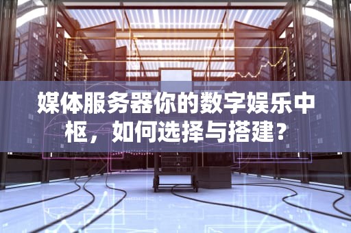 媒体服务器你的数字娱乐中枢，如何选择与搭建？