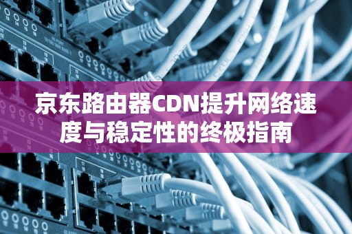 京东路由器CDN提升网络速度与稳定性的终极指南