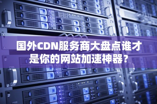 国外CDN服务商大盘点谁才是你的网站加速神器？