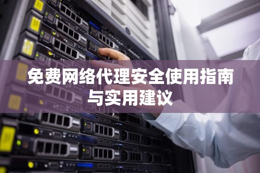 免费网络代理安全使用指南与实用建议