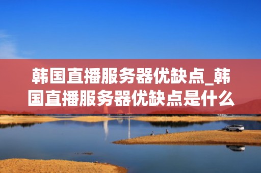 韩国直播服务器优缺点_韩国直播服务器优缺点是什么_韩国直播服务器的优缺点分析