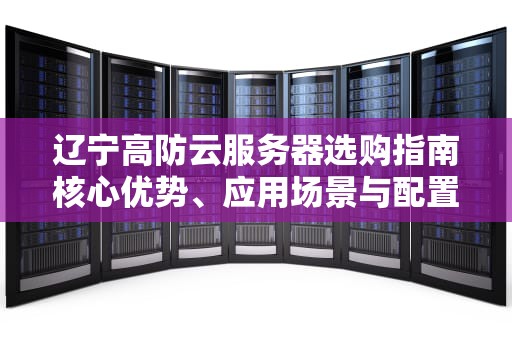 辽宁高防云服务器选购指南核心优势、应用场景与配置建议