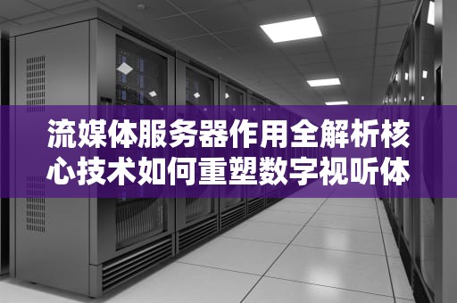 流媒体服务器作用全解析核心技术如何重塑数字视听体验？