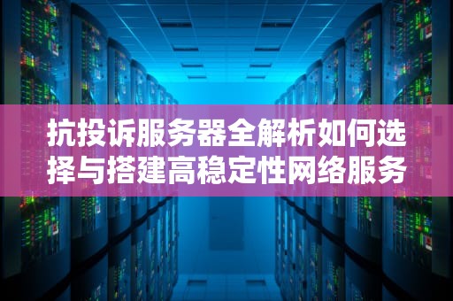 抗投诉服务器全解析如何选择与搭建高稳定性网络服务？