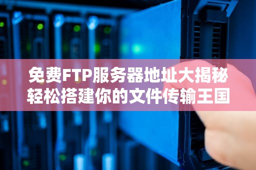 免费FTP服务器地址大揭秘轻松搭建你的文件传输王国