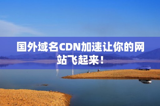 国外域名CDN加速让你的网站飞起来！