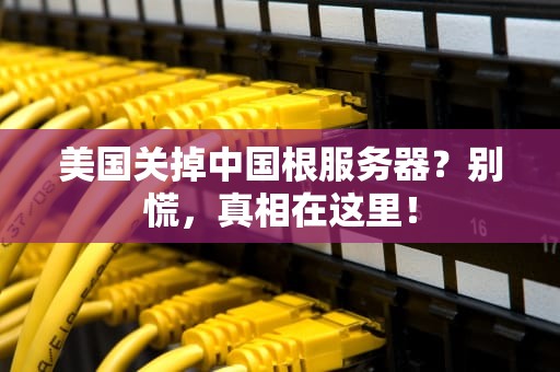 美国关掉中国根服务器？别慌，真相在这里！