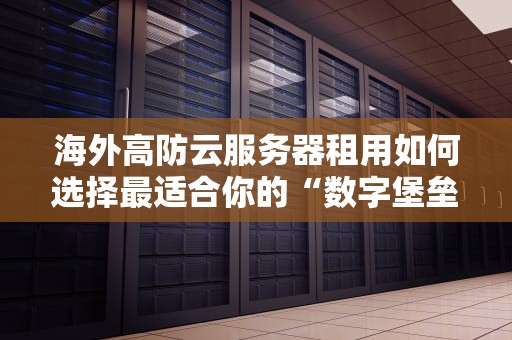 海外高防云服务器租用如何选择最适合你的“数字堡垒”？