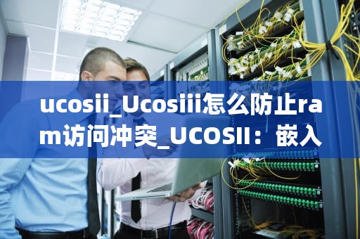 ucosii_Ucosiii怎么防止ram访问冲突_UCOSII：嵌入式实时操作系统的优选