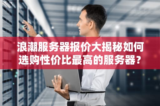 浪潮服务器报价大揭秘如何选购性价比最高的服务器？