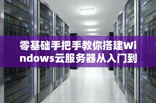 零基础手把手教你搭建Windows云服务器从入门到真香的避坑指南