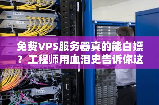 免费VPS服务器真的能白嫖？工程师用血泪史告诉你这5个大坑！