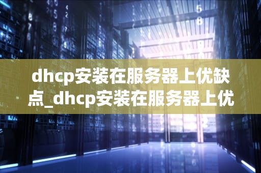 dhcp安装在服务器上优缺点_dhcp安装在服务器上优缺点是什么_DHCP服务器的安装及其优缺点分析