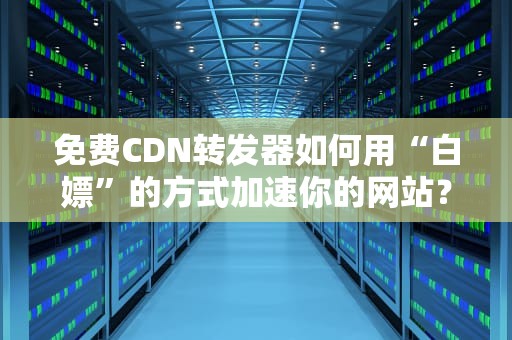 免费CDN转发器如何用“白嫖”的方式加速你的网站？