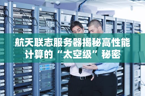 航天联志服务器揭秘高性能计算的“太空级”秘密