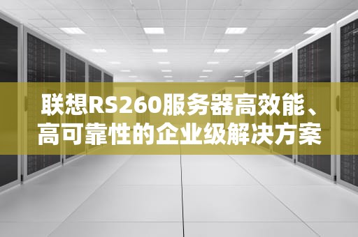 联想RS260服务器高效能、高可靠性的企业级解决方案