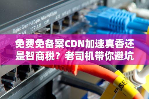 免费免备案CDN加速真香还是智商税？老司机带你避坑指南