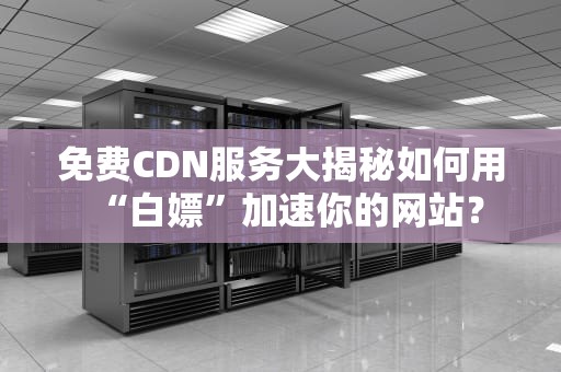 免费CDN服务大揭秘如何用“白嫖”加速你的网站？