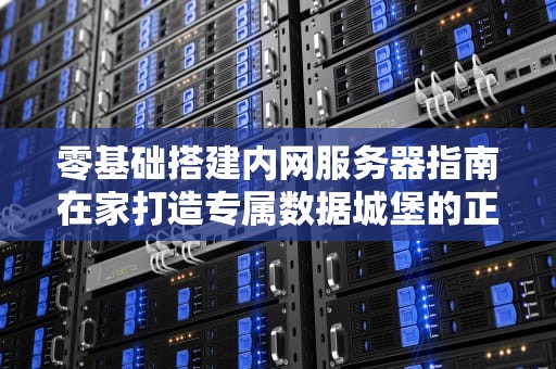 零基础搭建内网服务器指南在家打造专属数据城堡的正确姿势