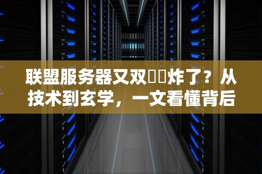 联盟服务器又双叒叕炸了？从技术到玄学，一文看懂背后的炸裂真相！