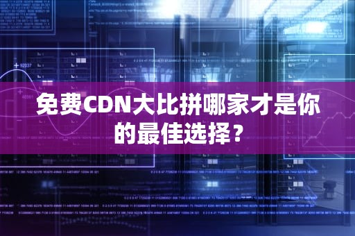 免费CDN大比拼哪家才是你的最佳选择？