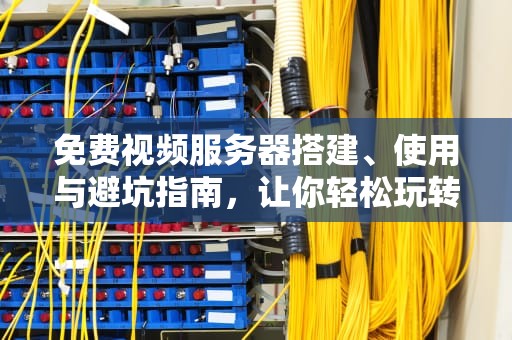 免费视频服务器搭建、使用与避坑指南，让你轻松玩转视频托管