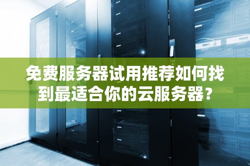 免费服务器试用推荐如何找到最适合你的云服务器？