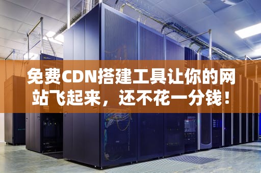 免费CDN搭建工具让你的网站飞起来，还不花一分钱！
