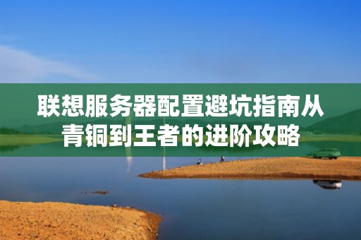 联想服务器配置避坑指南从青铜到王者的进阶攻略