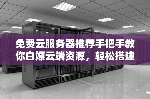 免费云服务器推荐手把手教你白嫖云端资源，轻松搭建个人项目