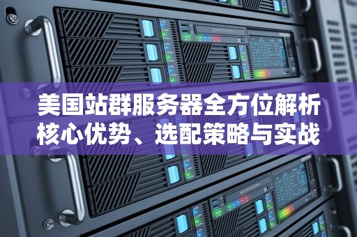 美国站群服务器全方位解析核心优势、选配策略与实战应用指南