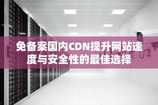 免备案国内CDN提升网站速度与安全性的最佳选择