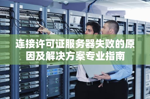 连接许可证服务器失败的原因及解决方案专业指南