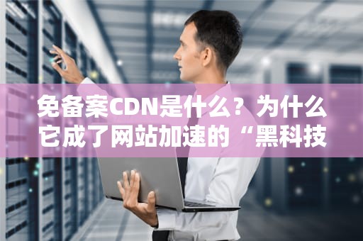 免备案CDN是什么？为什么它成了网站加速的“黑科技”？