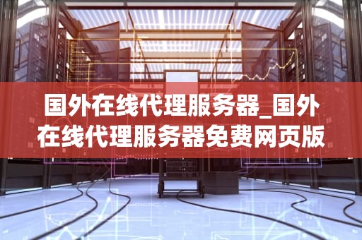 国外在线代理服务器_国外在线代理服务器免费网页版_探索国外在线代理服务器的深度应用