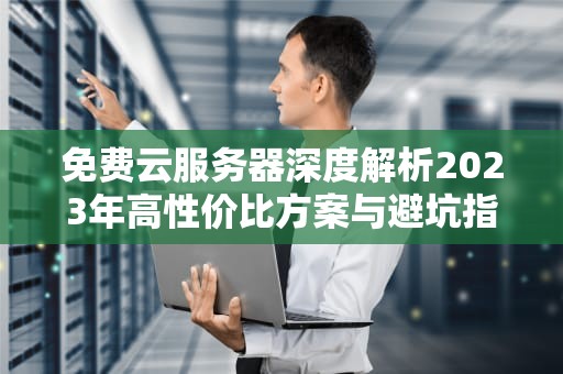 免费云服务器深度解析2023年高性价比方案与避坑指南