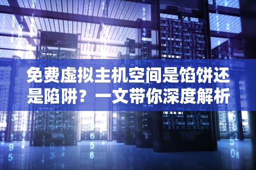 免费虚拟主机空间是馅饼还是陷阱？一文带你深度解析
