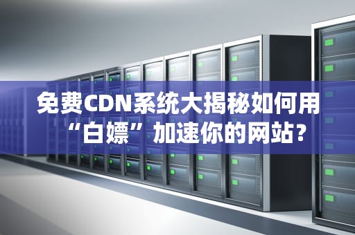 免费CDN系统大揭秘如何用“白嫖”加速你的网站？